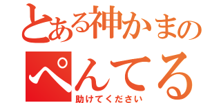 とある神かまのぺんてる（助けてください）