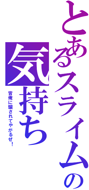 とあるスライムの気持ち（皆俺に騙されてやがるぜ！）