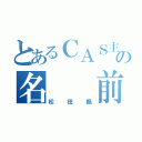 とあるＣＡＳ主の名  前（松田楓）