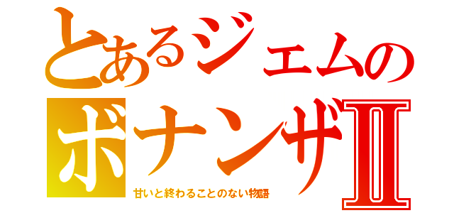 とあるジェムのボナンザⅡ（甘いと終わることのない物語）