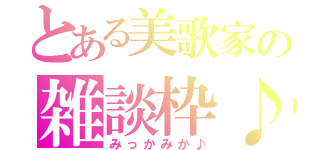 とある美歌家の雑談枠♪（みっかみか♪）