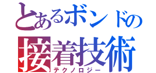 とあるボンドの接着技術（テクノロジー）