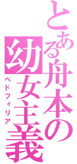 とある舟本の幼女主義（ペドフィリア）