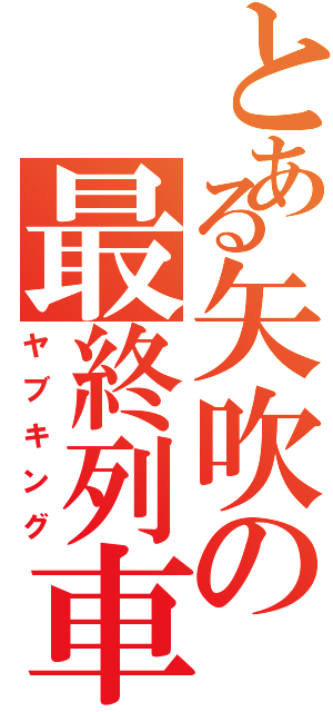 とある矢吹の最終列車（ヤブキング）