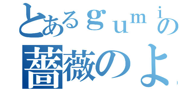 とあるｇｕｍｉさんの薔薇のような日常（）