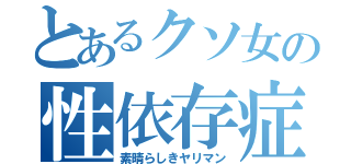 とあるクソ女の性依存症（素晴らしきヤリマン）