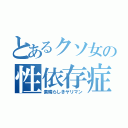 とあるクソ女の性依存症（素晴らしきヤリマン）