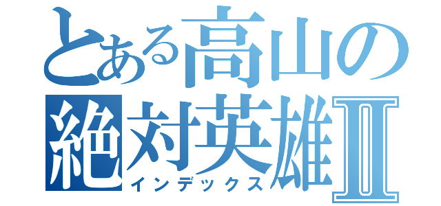 とある高山の絶対英雄Ⅱ（インデックス）