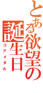 とある欲望の誕生日（コアメダル）