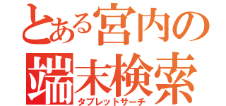 とある宮内の端末検索（タブレットサーチ）