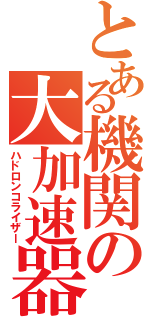 とある機関の大加速器（ハドロンコライザー）