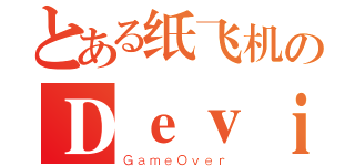 とある纸飞机のＤｅｖｉＬ（ＧａｍｅＯｖｅｒ）