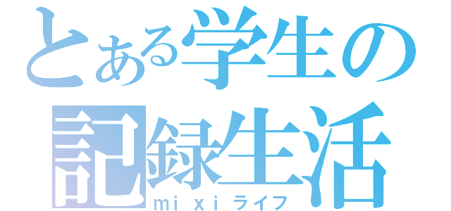 とある学生の記録生活（ｍｉｘｉライフ）