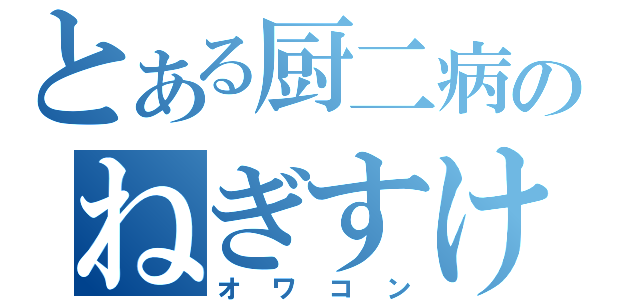 とある厨二病のねぎすけ（オワコン）