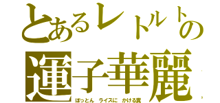 とあるレトルトの運子華麗（ぼっとん ライスに かける糞）