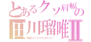 とあるクソ肩幅の田川瑠唯Ⅱ（肩幅カクカクすぎだろ！）