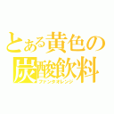 とある黄色の炭酸飲料（ファンタオレンジ）