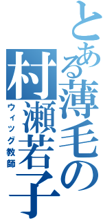 とある薄毛の村瀬若子（ウィッグ教師）