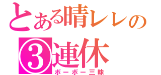 とある晴レレの③連休（ボーボー三昧）