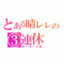 とある晴レレの③連休（ボーボー三昧）