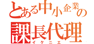 とある中小企業の課長代理（イケニエ）