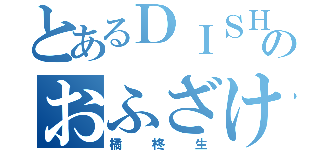 とあるＤＩＳＨ／／のおふざけ担当（橘柊生）