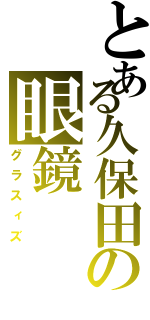 とある久保田の眼鏡（グラスィズ）