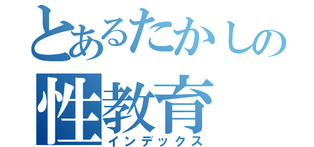 とあるたかしの性教育（インデックス）