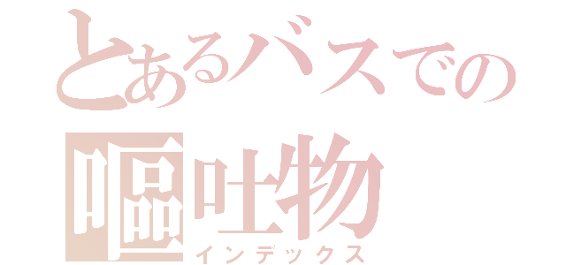 とあるバスでの嘔吐物（インデックス）