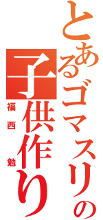 とあるゴマスリの子供作り（福西　勉）