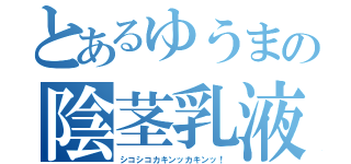 とあるゆうまの陰茎乳液（シコシコカキンッカキンッ！）