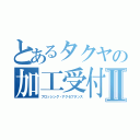 とあるタクヤの加工受付Ⅱ（プロッシング・アクセプタンス）