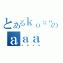 とあるｋｏｋｏのａａａ（ｓａｓａ）