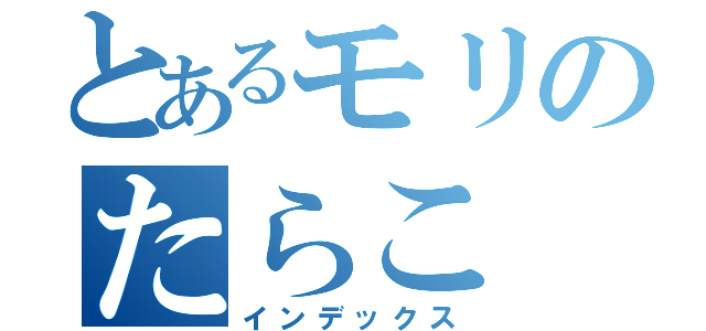 とあるモリのたらこ（インデックス）