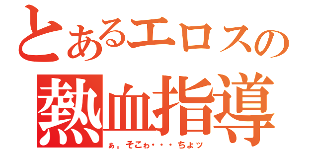 とあるエロスの熱血指導（ぁ。そこゎ・・・ちょッ）