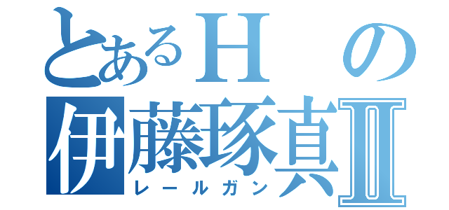 とあるＨの伊藤琢真Ⅱ（レールガン）