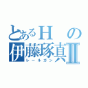 とあるＨの伊藤琢真Ⅱ（レールガン）