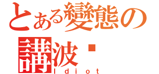 とある變態の講波佬（Ｉｄｉｏｔ）