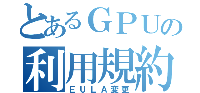 とあるＧＰＵの利用規約（ＥＵＬＡ変更）