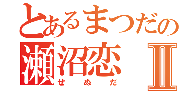 とあるまつだの瀬沼恋Ⅱ（せぬだ）