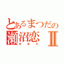 とあるまつだの瀬沼恋Ⅱ（せぬだ）