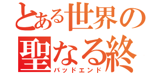 とある世界の聖なる終わり（バッドエンド）