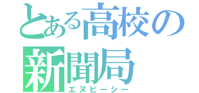 とある高校の新聞局（エヌピーシー）