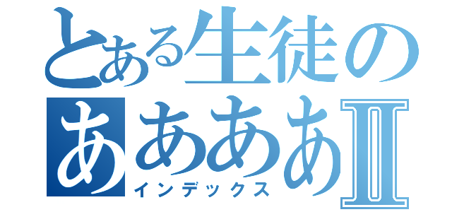 とある生徒のあああああⅡ（インデックス）