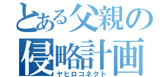 とある父親の侵略計画（ヤヒロコネクト）