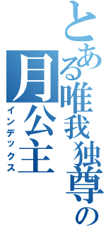 とある唯我独尊の月公主（インデックス）