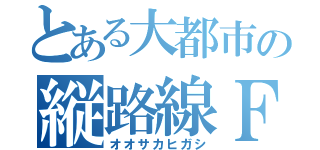 とある大都市の縦路線Ｆ（オオサカヒガシ）