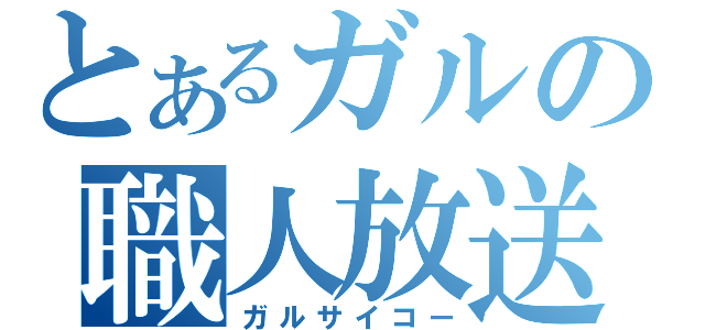 とあるガルの職人放送（ガルサイコー）