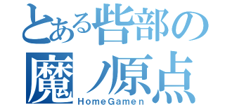 とある呰部の魔ノ原点（ＨｏｍｅＧａｍｅｎ）