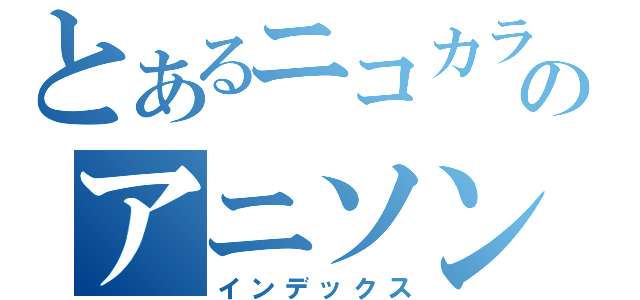 とあるニコカラのアニソン部屋（インデックス）